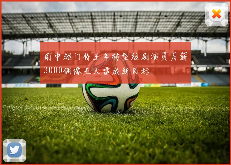 前中超门将王年转型短剧演员月薪3000偶像王大雷成新目标