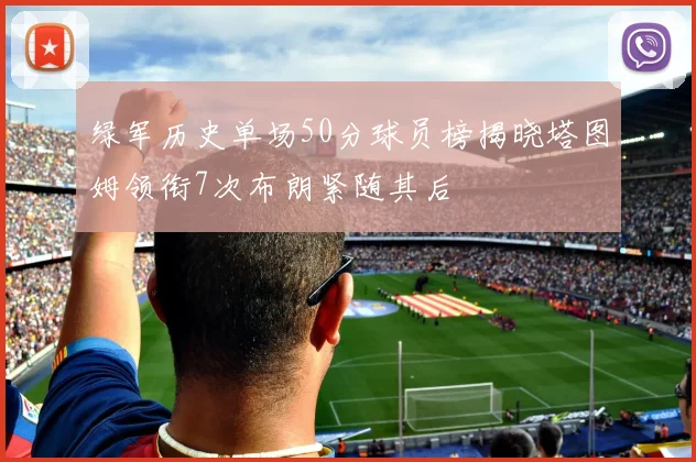 绿军历史单场50分球员榜揭晓塔图姆领衔7次布朗紧随其后