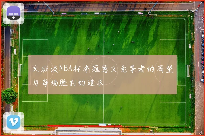文班谈NBA杯夺冠意义竞争者的渴望与每场胜利的追求