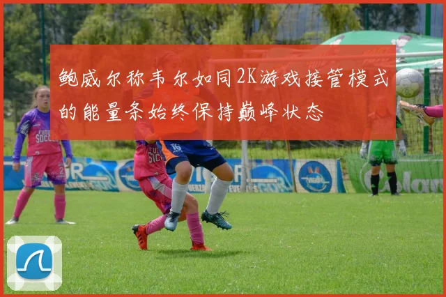 鲍威尔称韦尔如同2K游戏接管模式的能量条始终保持巅峰状态