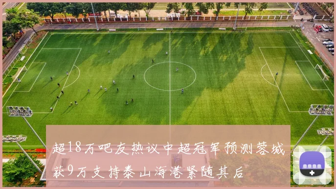 超18万吧友热议中超冠军预测蓉城获9万支持泰山海港紧随其后