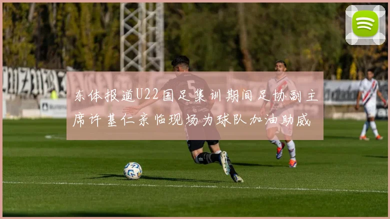 东体报道U22国足集训期间足协副主席许基仁亲临现场为球队加油助威